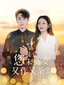 陆总您未婚妻又作又茶（100集）精彩短剧上线