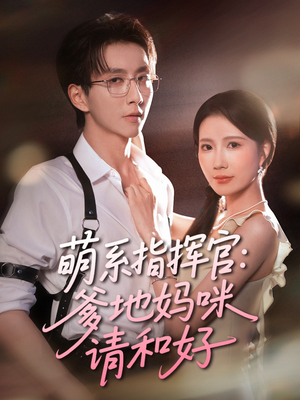 萌系指挥官爹地妈咪请和好（50集）精彩的短剧