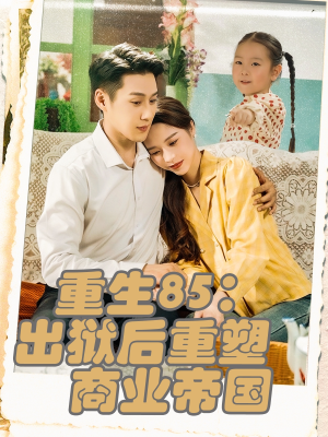 重生85出狱后重塑商业帝国（80集）爆火短剧追不停