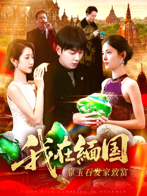 我在缅国靠玉石发家致富（112集）最火的短剧